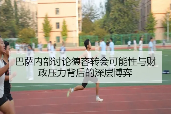 巴萨内部讨论德容转会可能性与财政压力背后的深层博弈