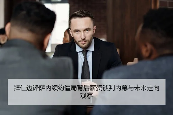 拜仁边锋萨内续约僵局背后薪资谈判内幕与未来走向观察