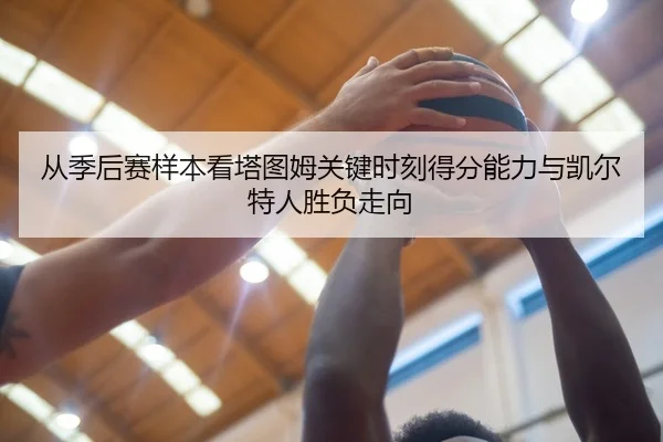 从季后赛样本看塔图姆关键时刻得分能力与凯尔特人胜负走向