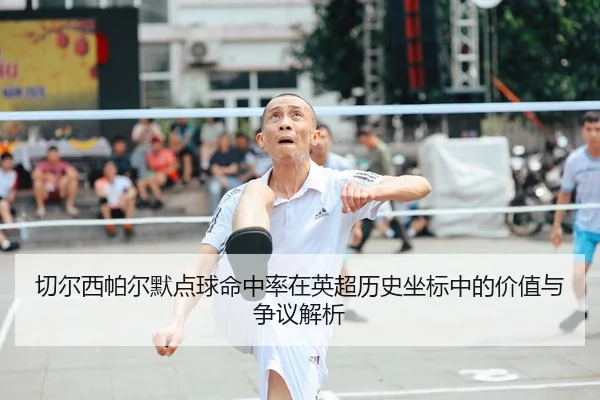 切尔西帕尔默点球命中率在英超历史坐标中的价值与争议解析