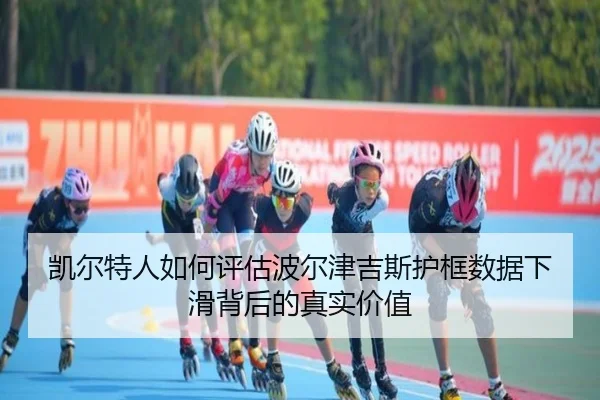凯尔特人如何评估波尔津吉斯护框数据下滑背后的真实价值