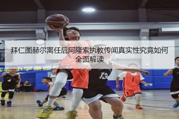 拜仁图赫尔离任后阿隆索执教传闻真实性究竟如何全面解读