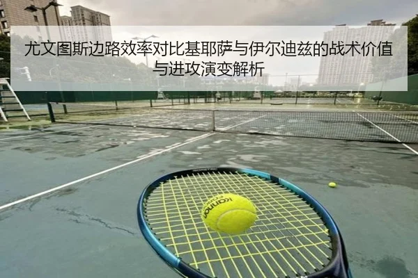 尤文图斯边路效率对比基耶萨与伊尔迪兹的战术价值与进攻演变解析